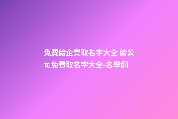 免費給企業取名字大全 給公司免費取名字大全-名學網-第1張-公司起名-玄機派